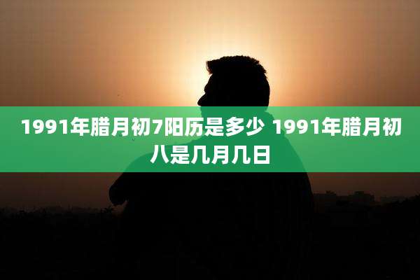 1991年腊月初7阳历是多少 1991年腊月初八是几月几日