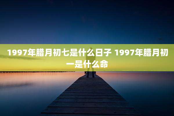 1997年腊月初七是什么日子 1997年腊月初一是什么命
