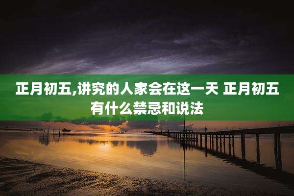 正月初五,讲究的人家会在这一天 正月初五有什么禁忌和说法