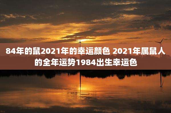84年的鼠2021年的幸运颜色 2021年属鼠人的全年运势1984出生幸运色