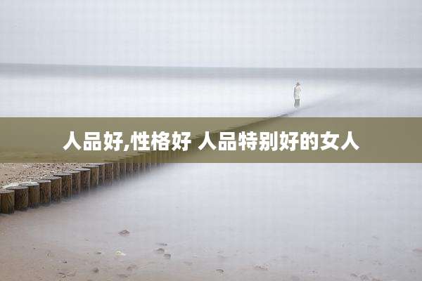 人品好,性格好 人品特别好的女人