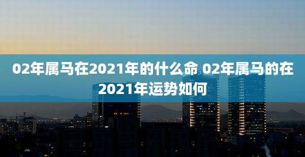 02年属马在2021年的什么命 02年属马的在2021年运势如何