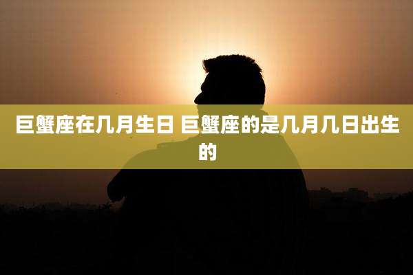 巨蟹座在几月生日 巨蟹座的是几月几日出生的