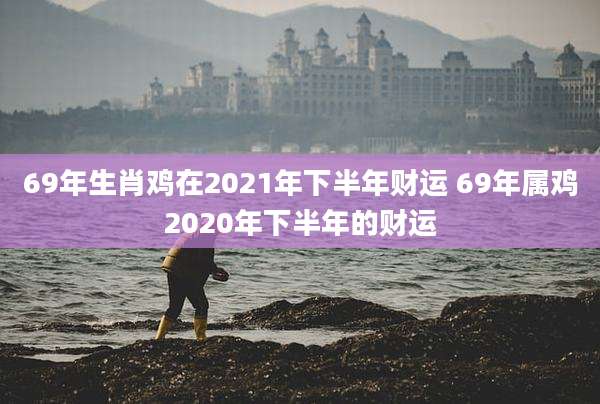 69年生肖鸡在2021年下半年财运 69年属鸡2020年下半年的财运