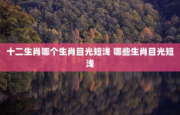 十二生肖哪个生肖目光短浅 哪些生肖目光短浅