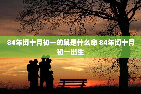 84年闰十月初一的鼠是什么命 84年闰十月初一出生