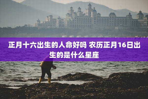 正月十六出生的人命好吗 农历正月16日出生的是什么星座