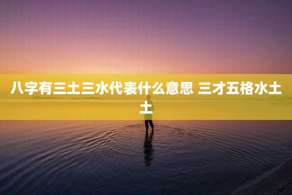 八字有三土三水代表什么意思 三才五格水土土