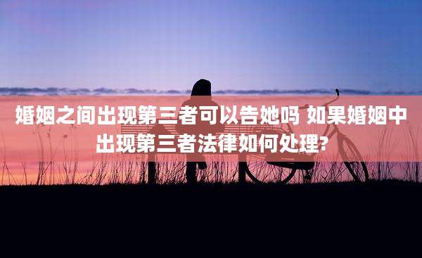 婚姻之间出现第三者可以告她吗 如果婚姻中出现第三者法律如何处理?