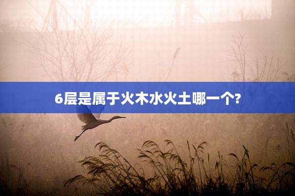 6层是属于火木水火土哪一个?