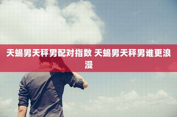 天蝎男天秤男配对指数 天蝎男天秤男谁更浪漫