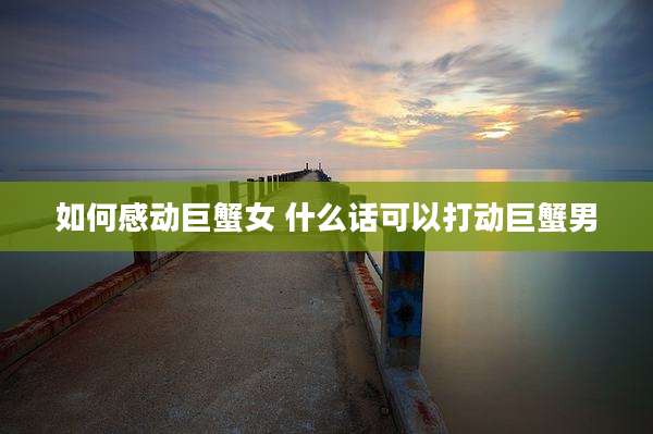 如何感动巨蟹女 什么话可以打动巨蟹男