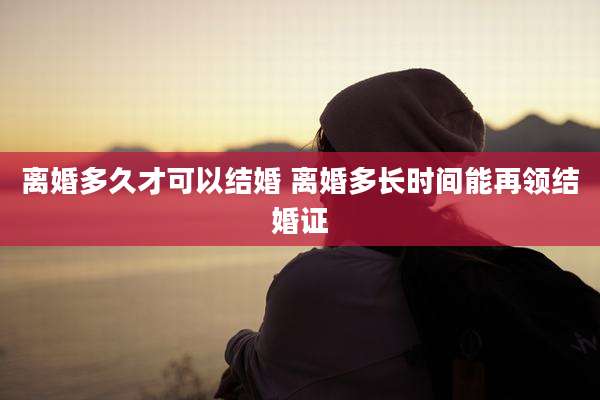 离婚多久才可以结婚 离婚多长时间能再领结婚证