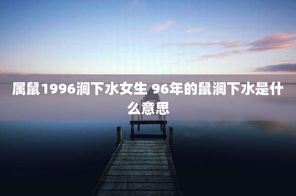 属鼠1996涧下水女生 96年的鼠涧下水是什么意思