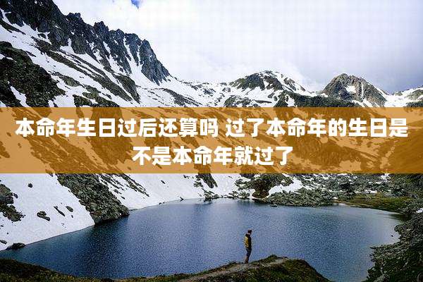 本命年生日过后还算吗 过了本命年的生日是不是本命年就过了