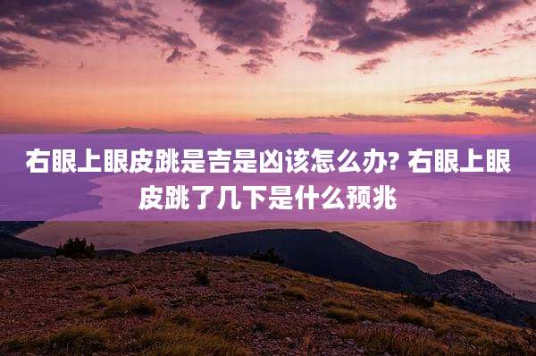 右眼上眼皮跳是吉是凶该怎么办? 右眼上眼皮跳了几下是什么预兆
