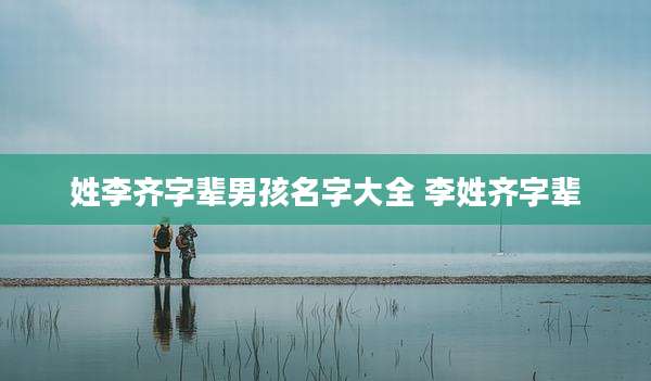 姓李齐字辈男孩名字大全 李姓齐字辈