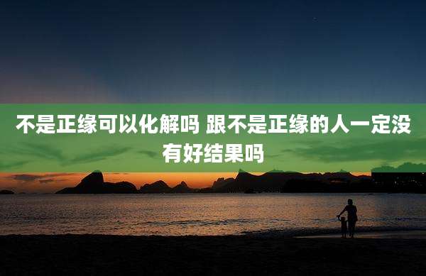 不是正缘可以化解吗 跟不是正缘的人一定没有好结果吗
