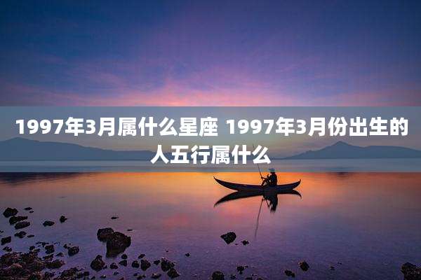 1997年3月属什么星座 1997年3月份出生的人五行属什么