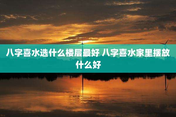 八字喜水选什么楼层最好 八字喜水家里摆放什么好