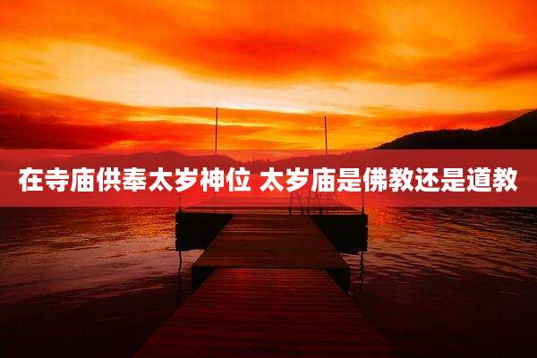 在寺庙供奉太岁神位 太岁庙是佛教还是道教