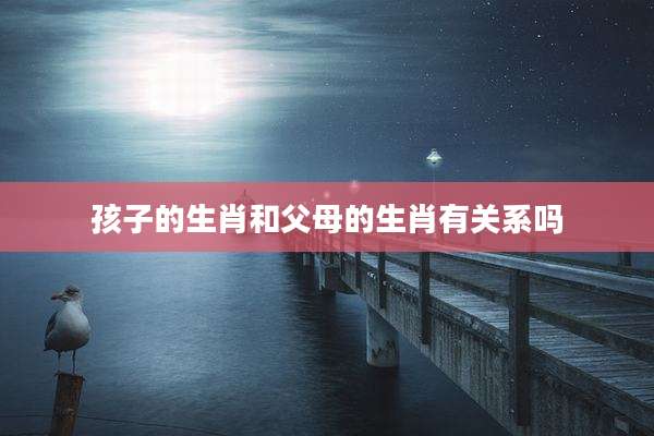 孩子的生肖和父母的生肖有关系吗