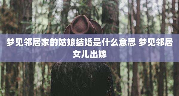 梦见邻居家的姑娘结婚是什么意思 梦见邻居女儿出嫁