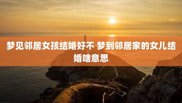 梦见邻居女孩结婚好不 梦到邻居家的女儿结婚啥意思