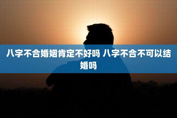 八字不合婚姻肯定不好吗 八字不合不可以结婚吗