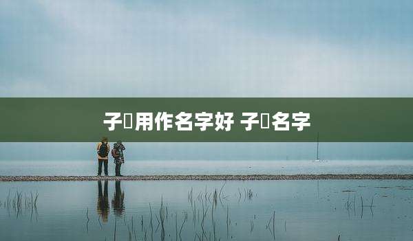 子翀用作名字好 子莯名字