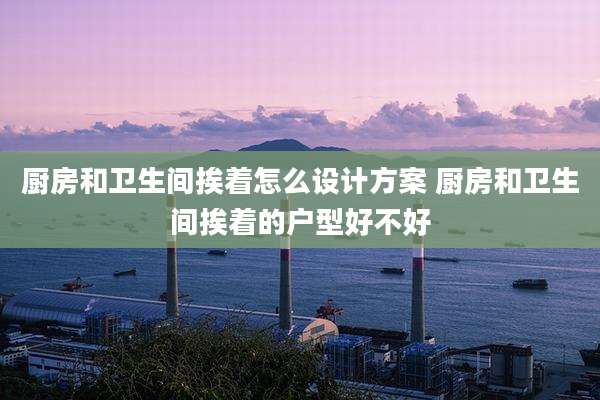 厨房和卫生间挨着怎么设计方案 厨房和卫生间挨着的户型好不好