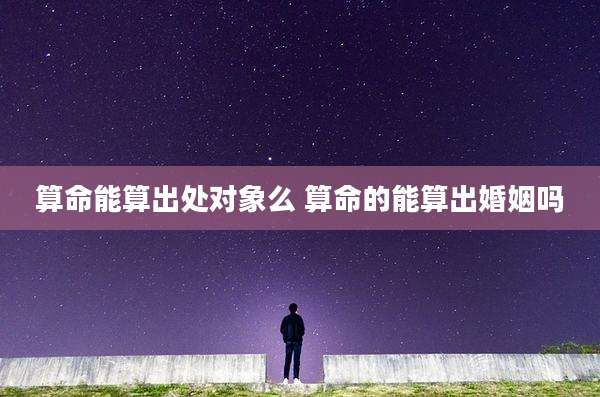 算命能算出处对象么 算命的能算出婚姻吗
