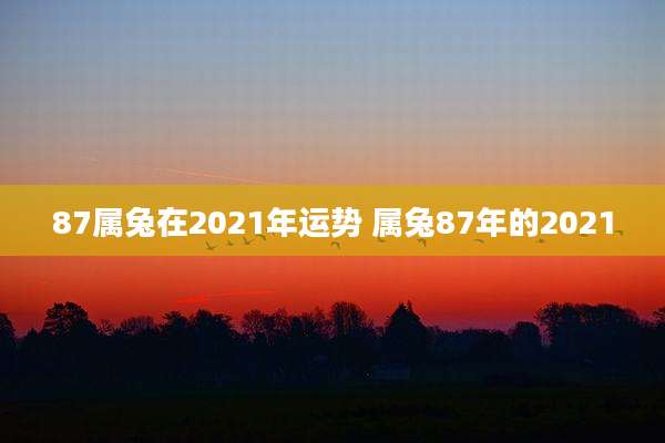87属兔在2021年运势 属兔87年的2021