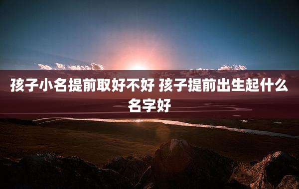 孩子小名提前取好不好 孩子提前出生起什么名字好