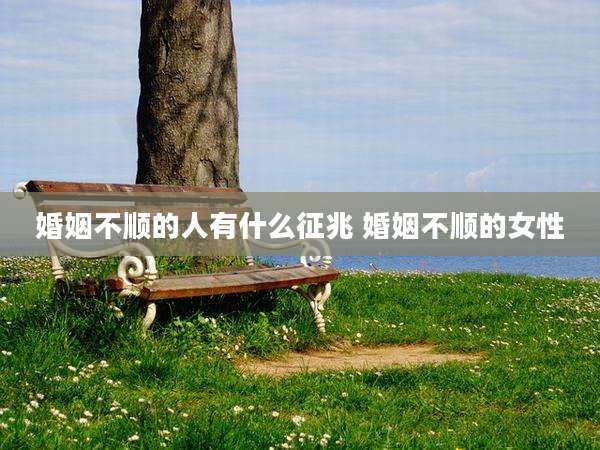 婚姻不顺的人有什么征兆 婚姻不顺的女性
