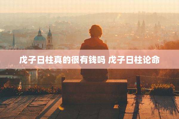 戊子日柱真的很有钱吗 戊子日柱论命