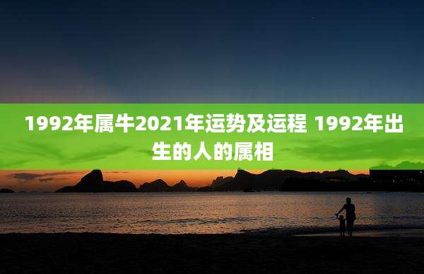 1992年属牛2021年运势及运程 1992年出生的人的属相
