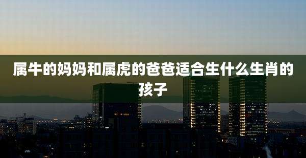 属牛的妈妈和属虎的爸爸适合生什么生肖的孩子