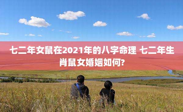 七二年女鼠在2021年的八字命理 七二年生肖鼠女婚姻如何?