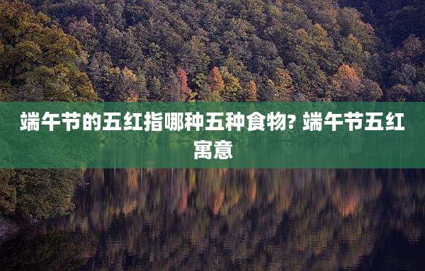 端午节的五红指哪种五种食物? 端午节五红寓意