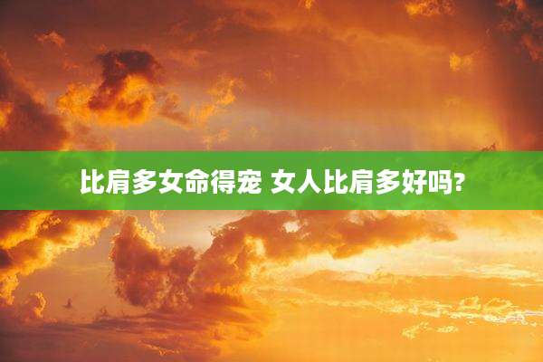 比肩多女命得宠 女人比肩多好吗?