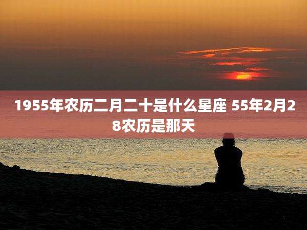 1955年农历二月二十是什么星座 55年2月28农历是那天