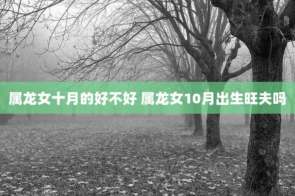 属龙女十月的好不好 属龙女10月出生旺夫吗