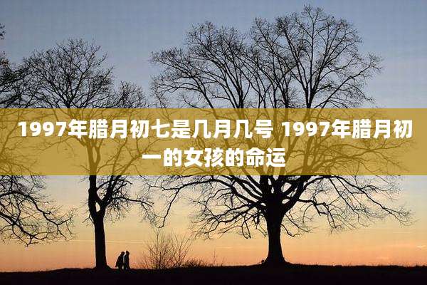 1997年腊月初七是几月几号 1997年腊月初一的女孩的命运