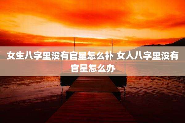 女生八字里没有官星怎么补 女人八字里没有官星怎么办