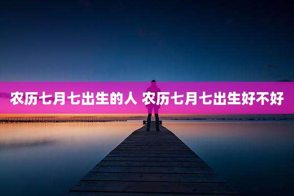 农历七月七出生的人 农历七月七出生好不好