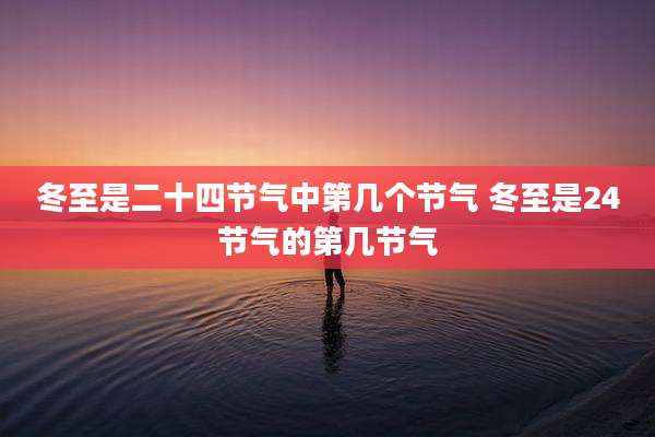 冬至是二十四节气中第几个节气 冬至是24节气的第几节气