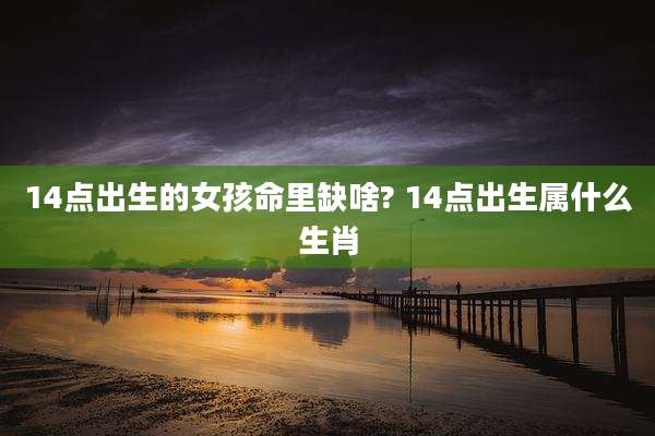 14点出生的女孩命里缺啥? 14点出生属什么生肖