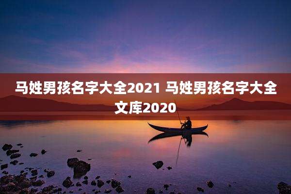 马姓男孩名字大全2021 马姓男孩名字大全文库2020