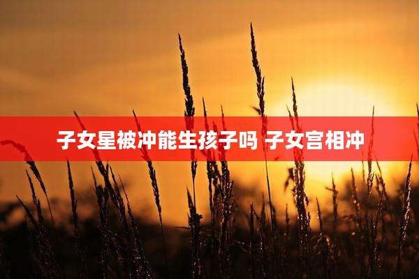 子女星被冲能生孩子吗 子女宫相冲